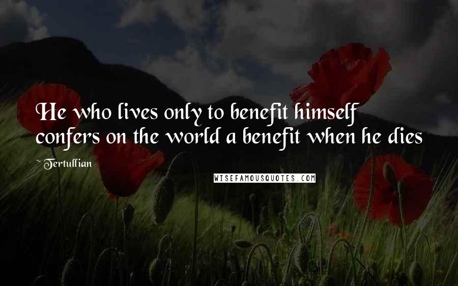 Tertullian Quotes: He who lives only to benefit himself confers on the world a benefit when he dies