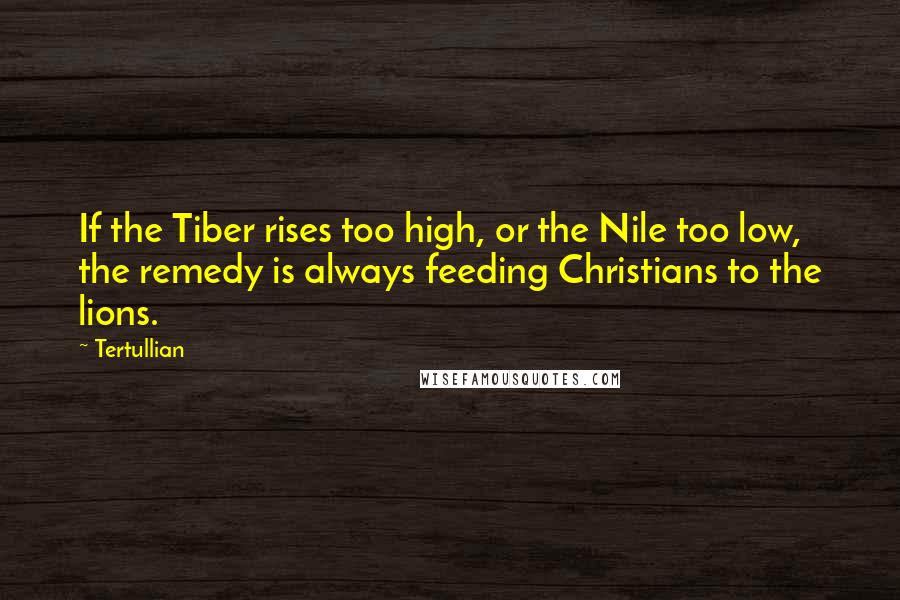 Tertullian Quotes: If the Tiber rises too high, or the Nile too low, the remedy is always feeding Christians to the lions.