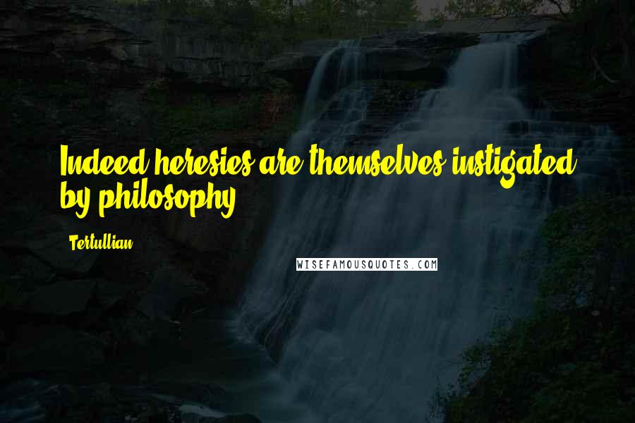 Tertullian Quotes: Indeed heresies are themselves instigated by philosophy.