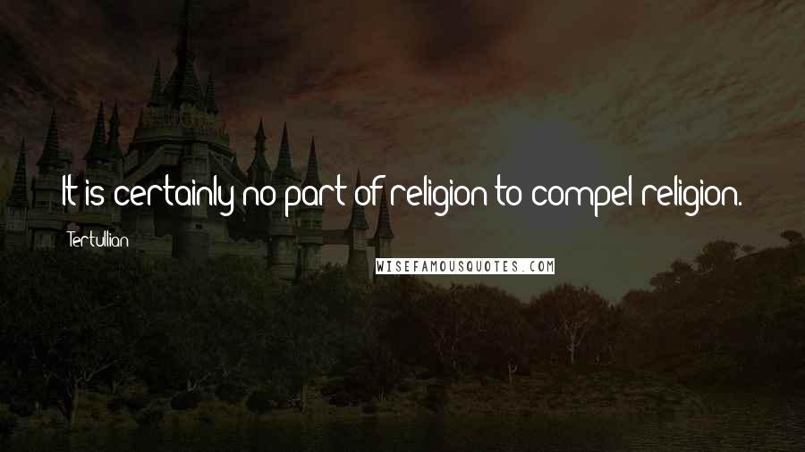 Tertullian Quotes: It is certainly no part of religion to compel religion.