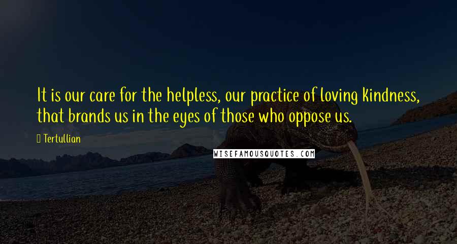 Tertullian Quotes: It is our care for the helpless, our practice of loving kindness, that brands us in the eyes of those who oppose us.