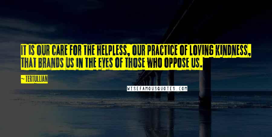 Tertullian Quotes: It is our care for the helpless, our practice of loving kindness, that brands us in the eyes of those who oppose us.