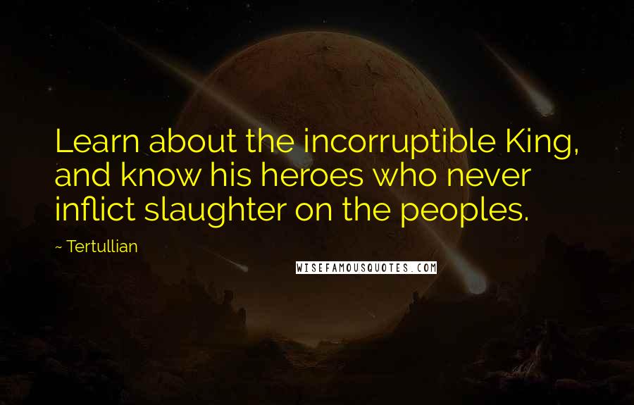 Tertullian Quotes: Learn about the incorruptible King, and know his heroes who never inflict slaughter on the peoples.