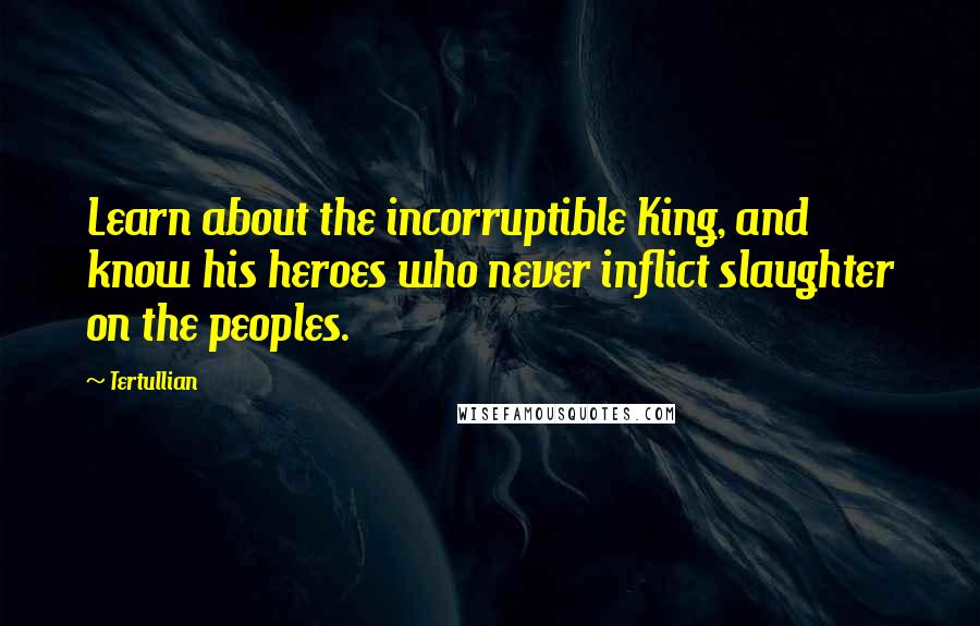 Tertullian Quotes: Learn about the incorruptible King, and know his heroes who never inflict slaughter on the peoples.