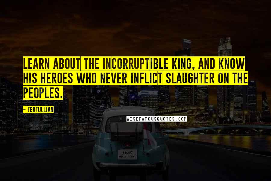 Tertullian Quotes: Learn about the incorruptible King, and know his heroes who never inflict slaughter on the peoples.