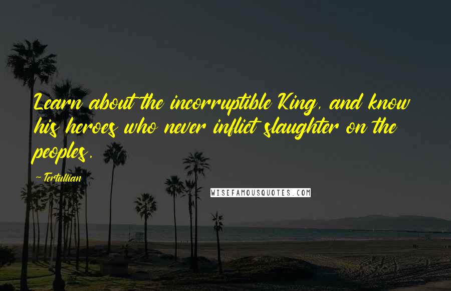 Tertullian Quotes: Learn about the incorruptible King, and know his heroes who never inflict slaughter on the peoples.