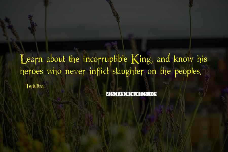 Tertullian Quotes: Learn about the incorruptible King, and know his heroes who never inflict slaughter on the peoples.