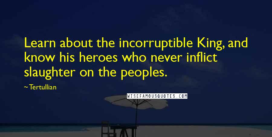 Tertullian Quotes: Learn about the incorruptible King, and know his heroes who never inflict slaughter on the peoples.