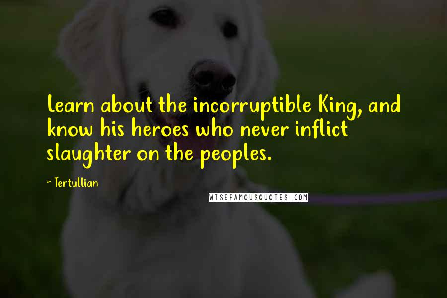 Tertullian Quotes: Learn about the incorruptible King, and know his heroes who never inflict slaughter on the peoples.