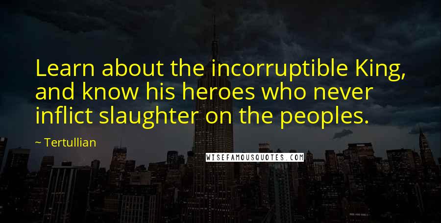 Tertullian Quotes: Learn about the incorruptible King, and know his heroes who never inflict slaughter on the peoples.