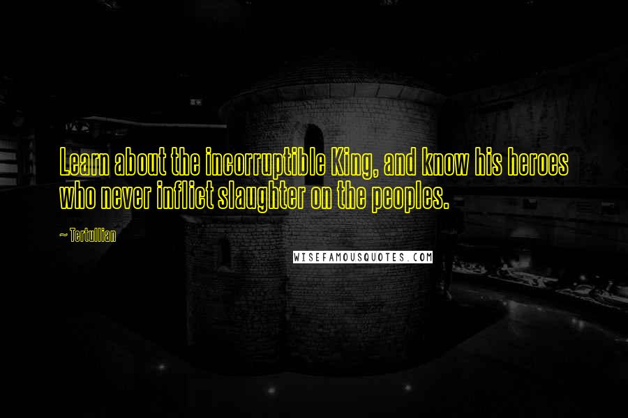 Tertullian Quotes: Learn about the incorruptible King, and know his heroes who never inflict slaughter on the peoples.