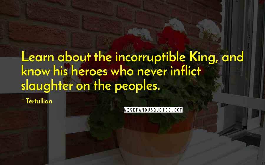 Tertullian Quotes: Learn about the incorruptible King, and know his heroes who never inflict slaughter on the peoples.