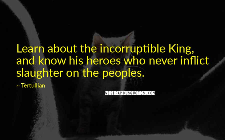 Tertullian Quotes: Learn about the incorruptible King, and know his heroes who never inflict slaughter on the peoples.