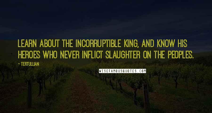 Tertullian Quotes: Learn about the incorruptible King, and know his heroes who never inflict slaughter on the peoples.