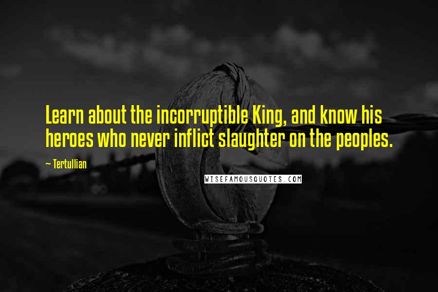 Tertullian Quotes: Learn about the incorruptible King, and know his heroes who never inflict slaughter on the peoples.