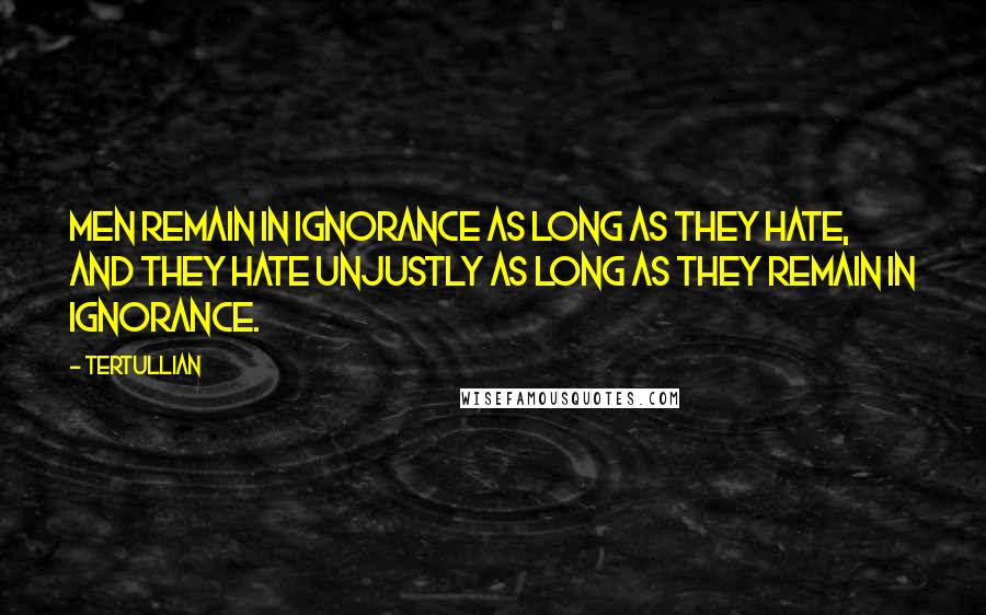 Tertullian Quotes: Men remain in ignorance as long as they hate, and they hate unjustly as long as they remain in ignorance.