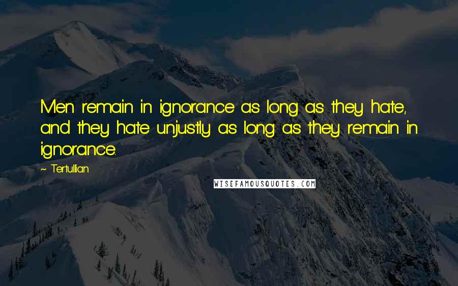 Tertullian Quotes: Men remain in ignorance as long as they hate, and they hate unjustly as long as they remain in ignorance.