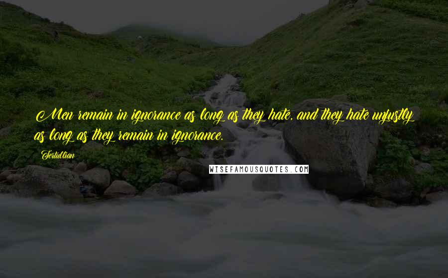 Tertullian Quotes: Men remain in ignorance as long as they hate, and they hate unjustly as long as they remain in ignorance.