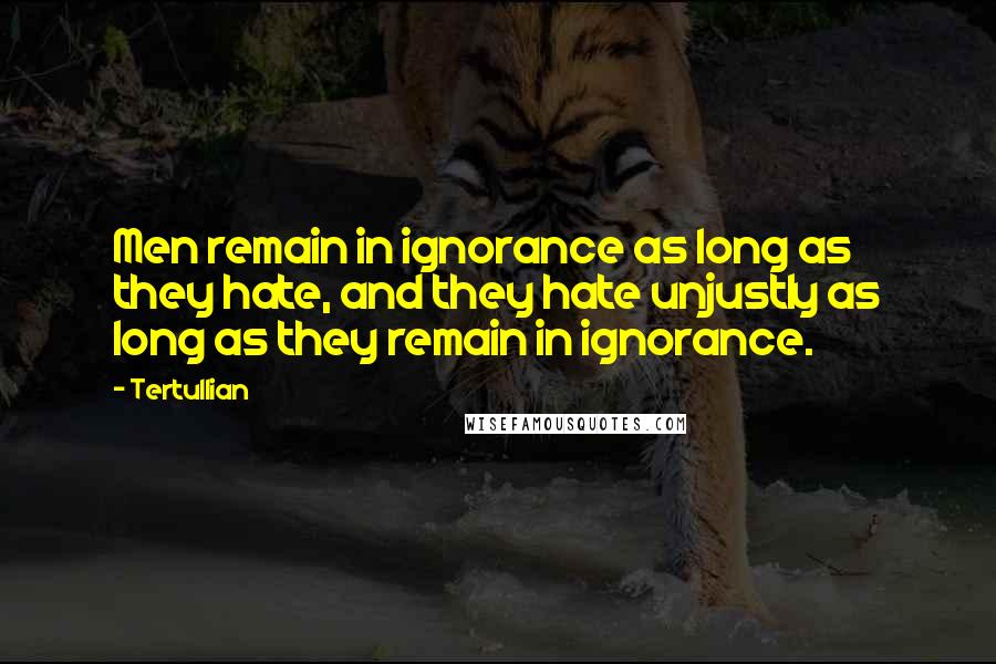 Tertullian Quotes: Men remain in ignorance as long as they hate, and they hate unjustly as long as they remain in ignorance.