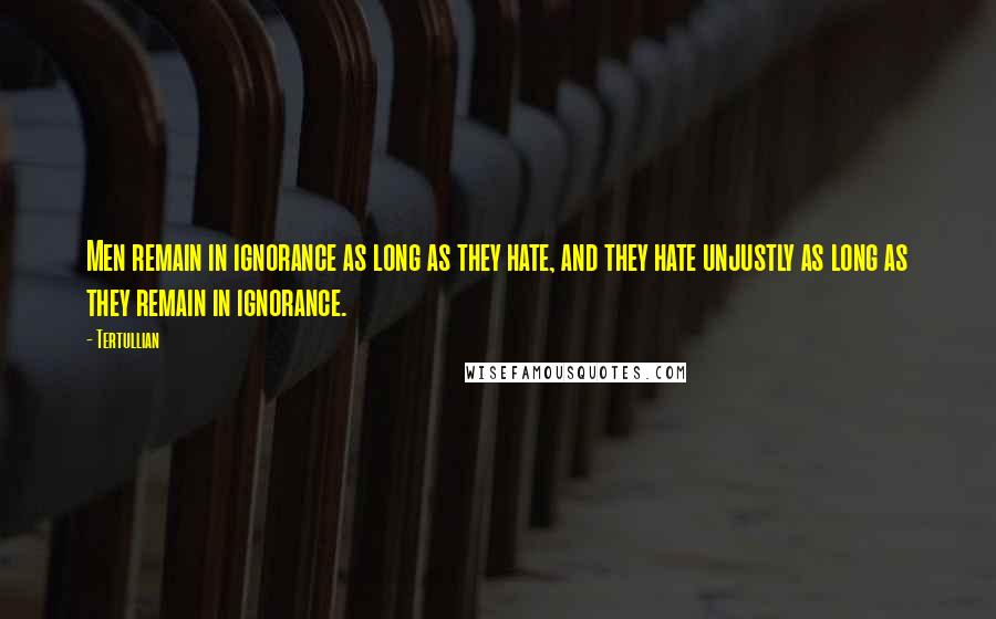 Tertullian Quotes: Men remain in ignorance as long as they hate, and they hate unjustly as long as they remain in ignorance.