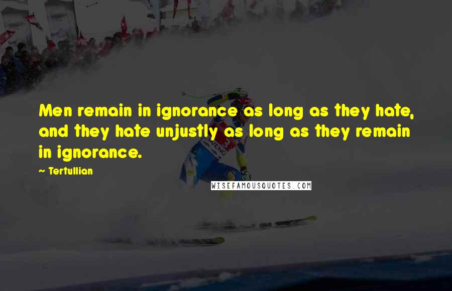 Tertullian Quotes: Men remain in ignorance as long as they hate, and they hate unjustly as long as they remain in ignorance.