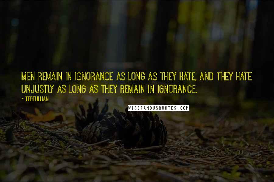 Tertullian Quotes: Men remain in ignorance as long as they hate, and they hate unjustly as long as they remain in ignorance.