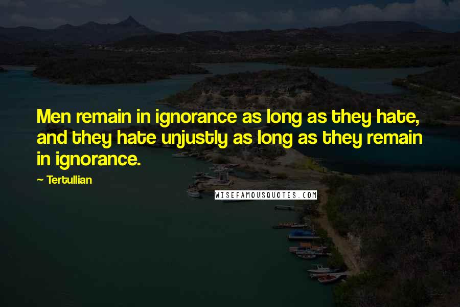 Tertullian Quotes: Men remain in ignorance as long as they hate, and they hate unjustly as long as they remain in ignorance.