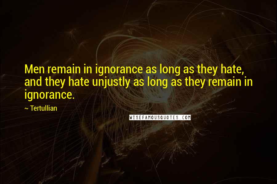 Tertullian Quotes: Men remain in ignorance as long as they hate, and they hate unjustly as long as they remain in ignorance.