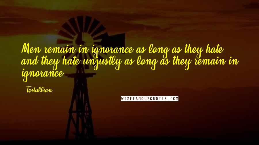 Tertullian Quotes: Men remain in ignorance as long as they hate, and they hate unjustly as long as they remain in ignorance.