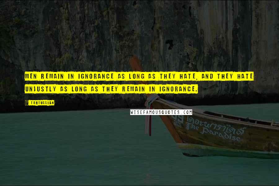 Tertullian Quotes: Men remain in ignorance as long as they hate, and they hate unjustly as long as they remain in ignorance.