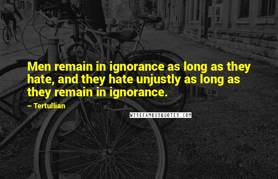Tertullian Quotes: Men remain in ignorance as long as they hate, and they hate unjustly as long as they remain in ignorance.