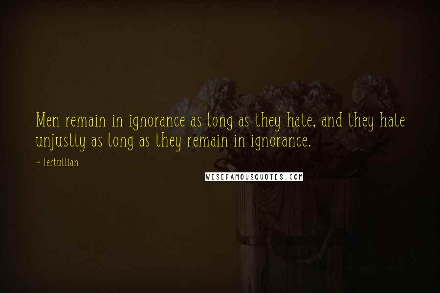 Tertullian Quotes: Men remain in ignorance as long as they hate, and they hate unjustly as long as they remain in ignorance.