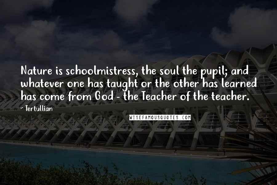 Tertullian Quotes: Nature is schoolmistress, the soul the pupil; and whatever one has taught or the other has learned has come from God - the Teacher of the teacher.