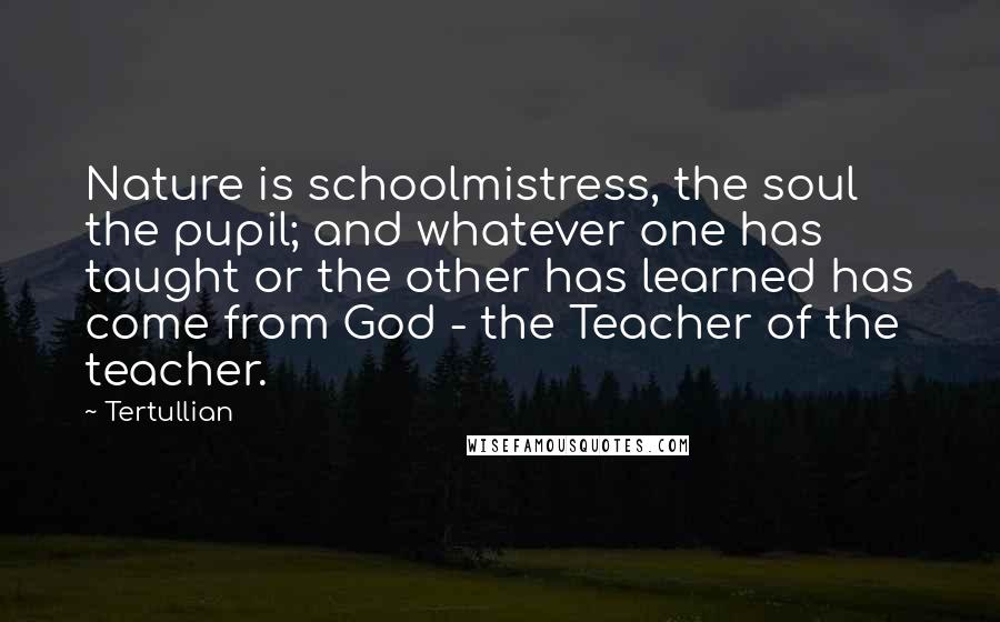 Tertullian Quotes: Nature is schoolmistress, the soul the pupil; and whatever one has taught or the other has learned has come from God - the Teacher of the teacher.