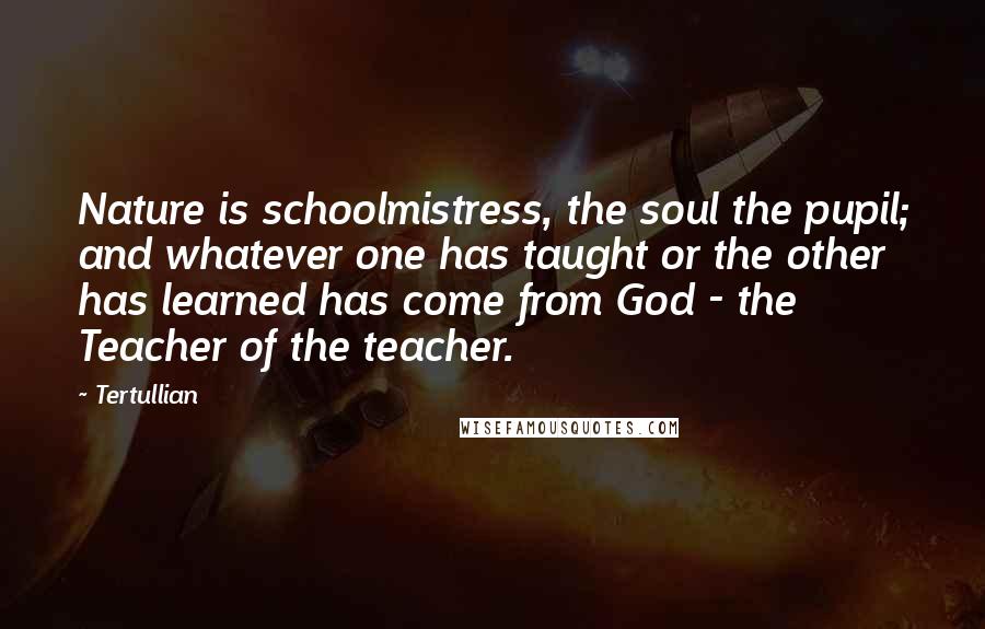 Tertullian Quotes: Nature is schoolmistress, the soul the pupil; and whatever one has taught or the other has learned has come from God - the Teacher of the teacher.