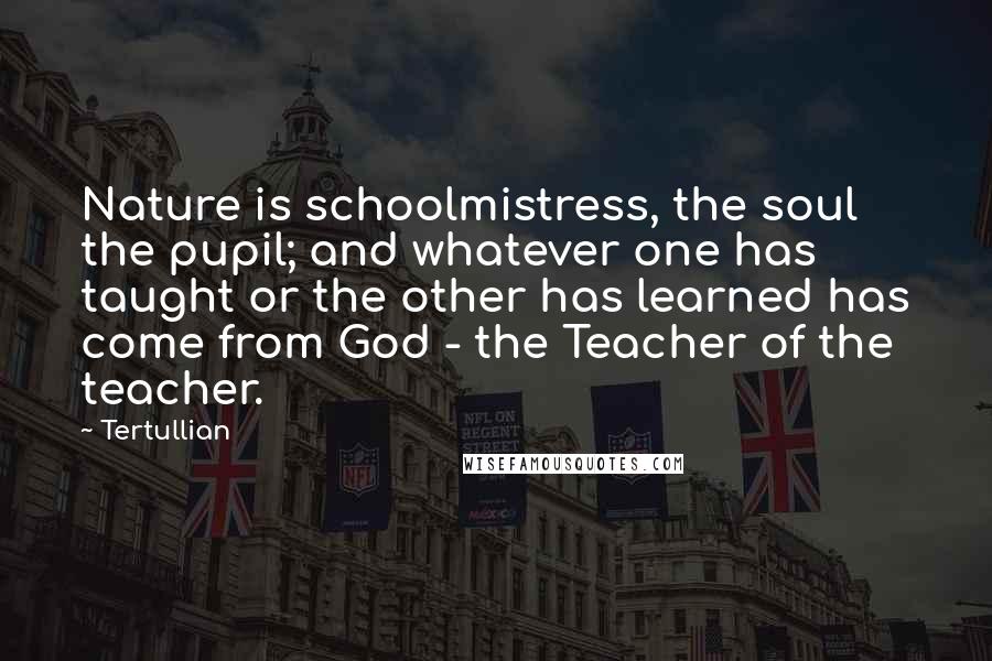 Tertullian Quotes: Nature is schoolmistress, the soul the pupil; and whatever one has taught or the other has learned has come from God - the Teacher of the teacher.