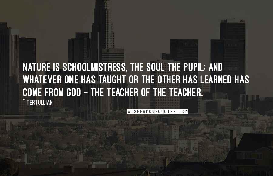 Tertullian Quotes: Nature is schoolmistress, the soul the pupil; and whatever one has taught or the other has learned has come from God - the Teacher of the teacher.