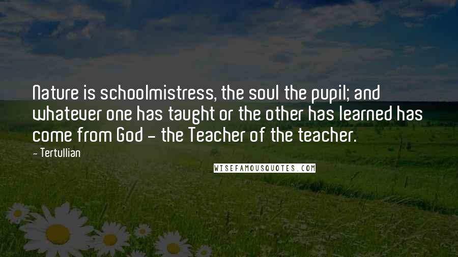 Tertullian Quotes: Nature is schoolmistress, the soul the pupil; and whatever one has taught or the other has learned has come from God - the Teacher of the teacher.