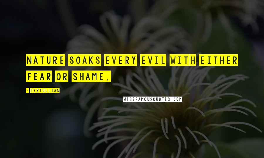Tertullian Quotes: Nature soaks every evil with either fear or shame.