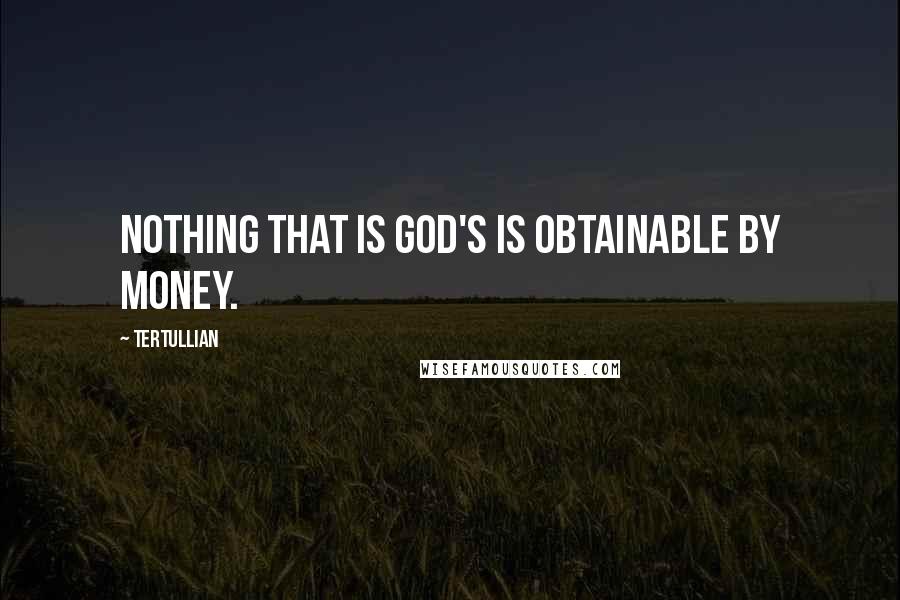 Tertullian Quotes: Nothing that is God's is obtainable by money.