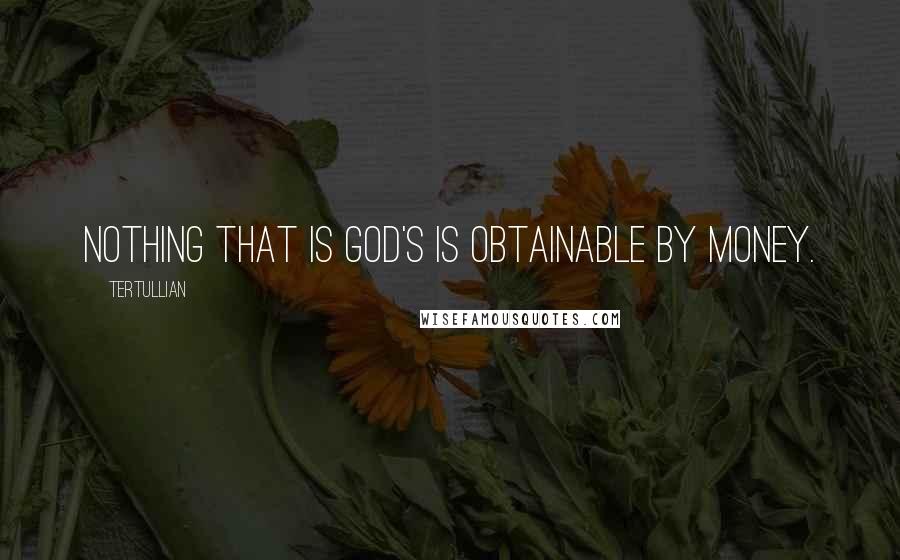 Tertullian Quotes: Nothing that is God's is obtainable by money.