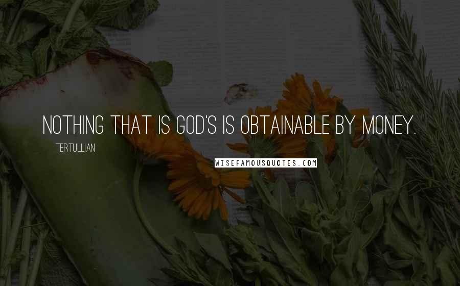 Tertullian Quotes: Nothing that is God's is obtainable by money.