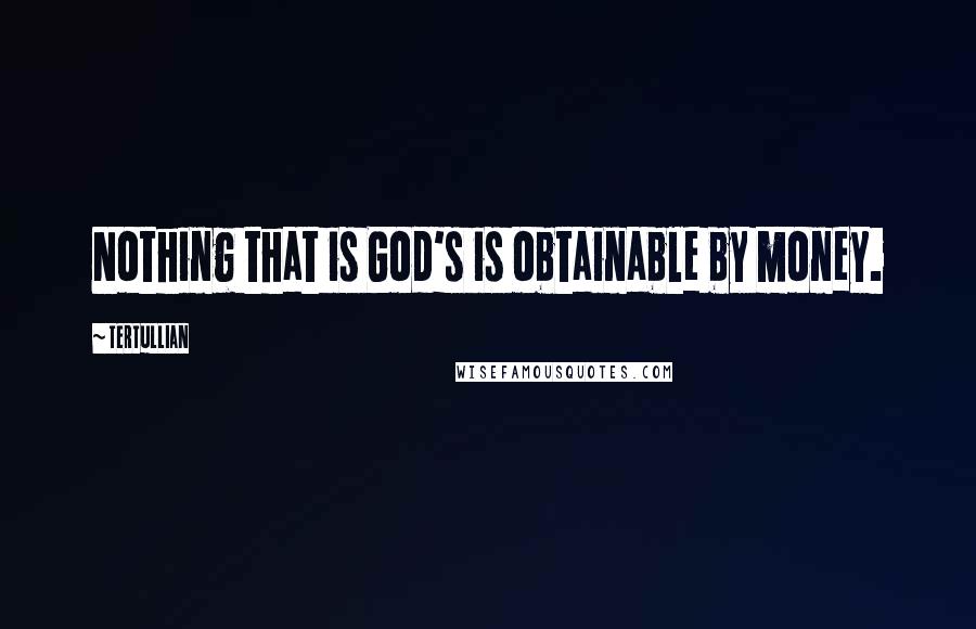 Tertullian Quotes: Nothing that is God's is obtainable by money.