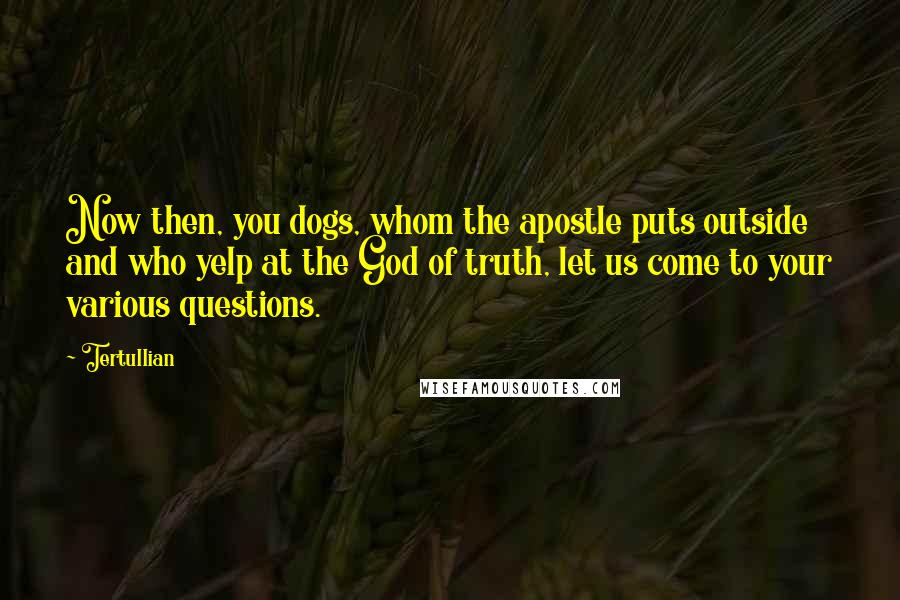 Tertullian Quotes: Now then, you dogs, whom the apostle puts outside and who yelp at the God of truth, let us come to your various questions.