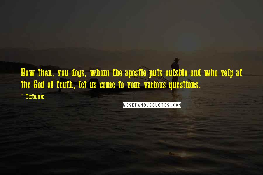 Tertullian Quotes: Now then, you dogs, whom the apostle puts outside and who yelp at the God of truth, let us come to your various questions.