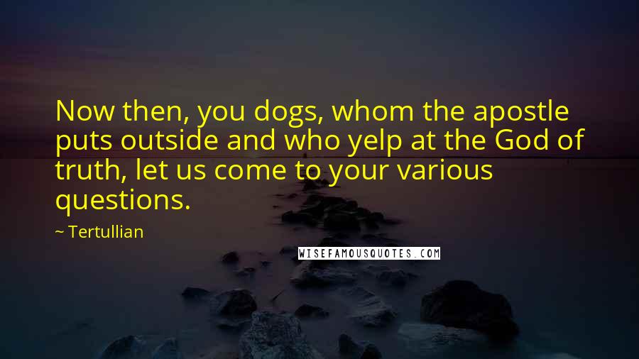 Tertullian Quotes: Now then, you dogs, whom the apostle puts outside and who yelp at the God of truth, let us come to your various questions.