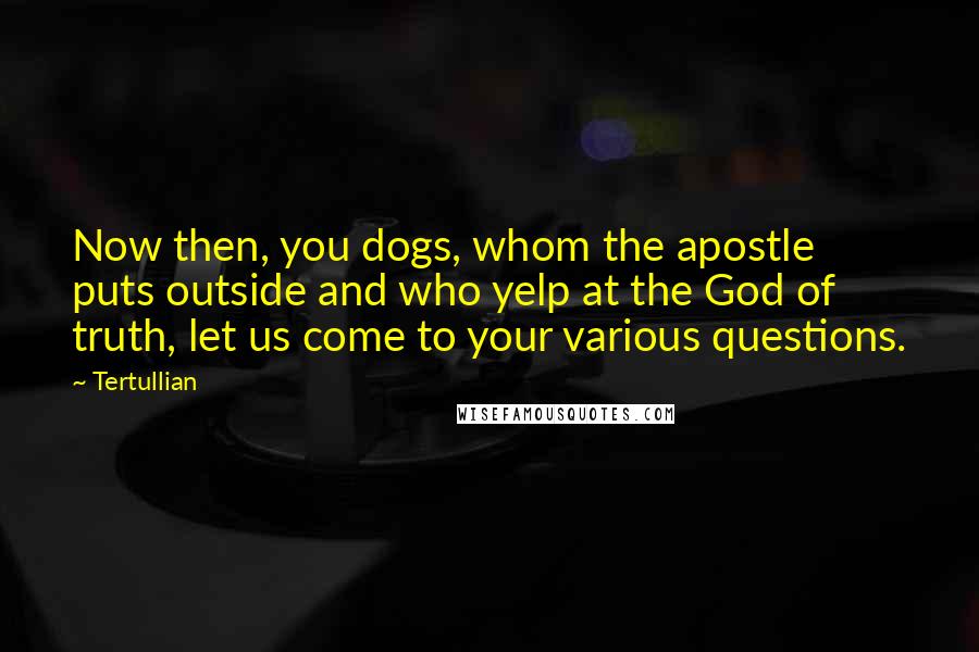 Tertullian Quotes: Now then, you dogs, whom the apostle puts outside and who yelp at the God of truth, let us come to your various questions.