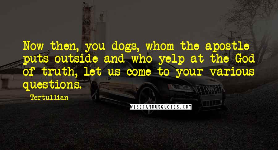 Tertullian Quotes: Now then, you dogs, whom the apostle puts outside and who yelp at the God of truth, let us come to your various questions.