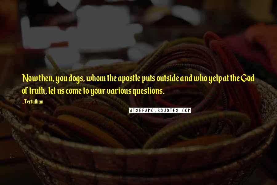 Tertullian Quotes: Now then, you dogs, whom the apostle puts outside and who yelp at the God of truth, let us come to your various questions.