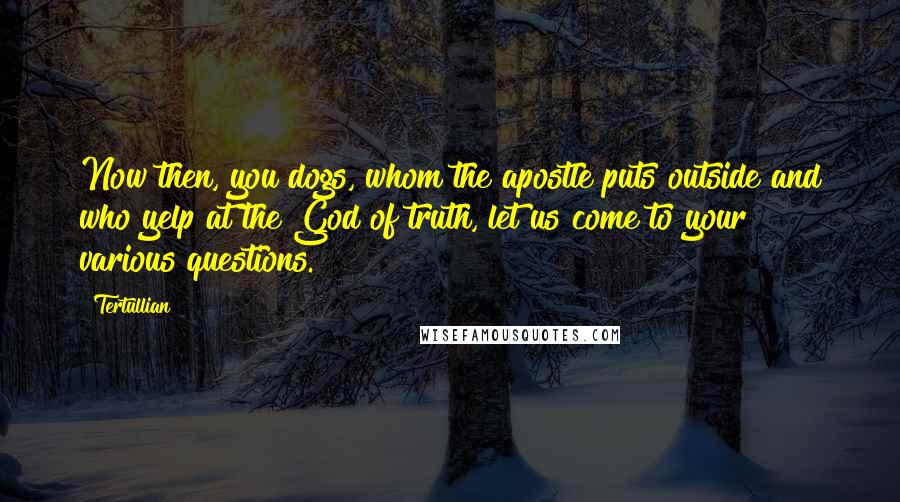 Tertullian Quotes: Now then, you dogs, whom the apostle puts outside and who yelp at the God of truth, let us come to your various questions.